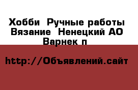 Хобби. Ручные работы Вязание. Ненецкий АО,Варнек п.